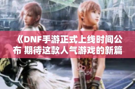 《DNF手游正式上线时间公布 期待这款人气游戏的新篇章》