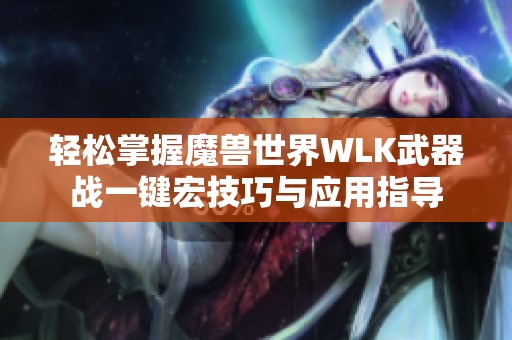 轻松掌握魔兽世界WLK武器战一键宏技巧与应用指导