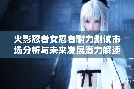 火影忍者女忍者耐力测试市场分析与未来发展潜力解读