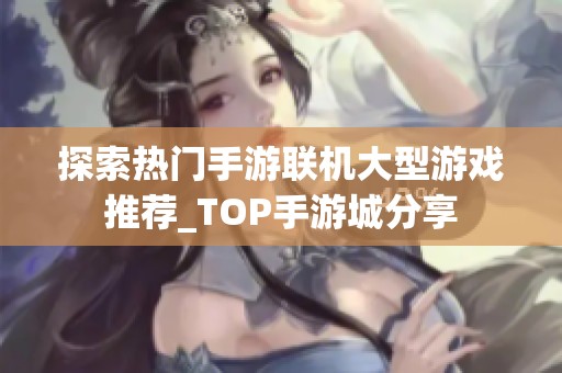 探索热门手游联机大型游戏推荐_TOP手游城分享