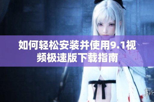 如何轻松安装并使用9.1视频极速版下载指南
