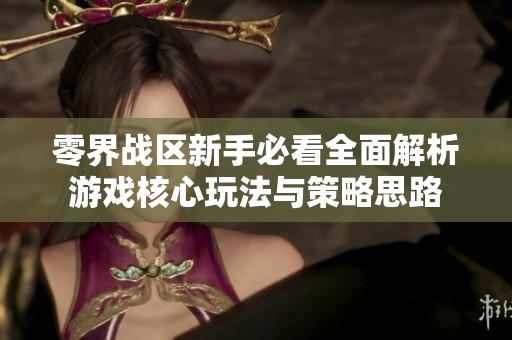 零界战区新手必看全面解析游戏核心玩法与策略思路