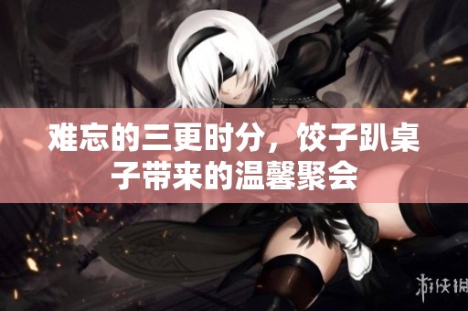 难忘的三更时分，饺子趴桌子带来的温馨聚会