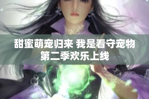 甜蜜萌宠归来 我是看守宠物第二季欢乐上线