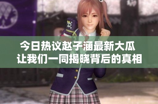 今日热议赵子涵最新大瓜 让我们一同揭晓背后的真相