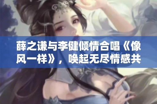 薛之谦与李健倾情合唱《像风一样》，唤起无尽情感共鸣