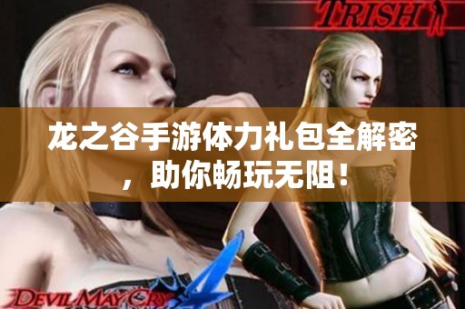 龙之谷手游体力礼包全解密，助你畅玩无阻！