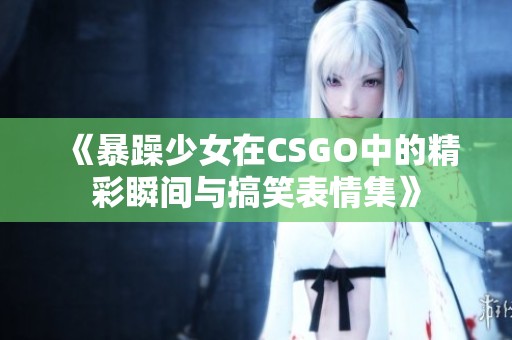《暴躁少女在CSGO中的精彩瞬间与搞笑表情集》