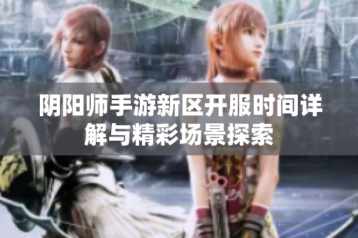 阴阳师手游新区开服时间详解与精彩场景探索