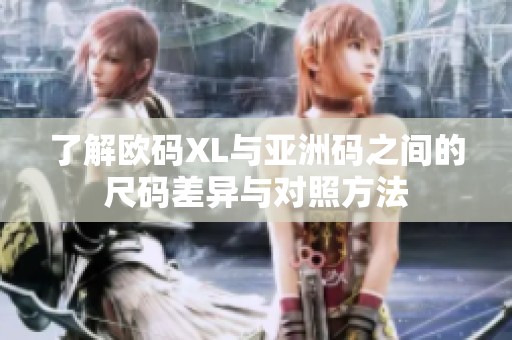 了解欧码XL与亚洲码之间的尺码差异与对照方法