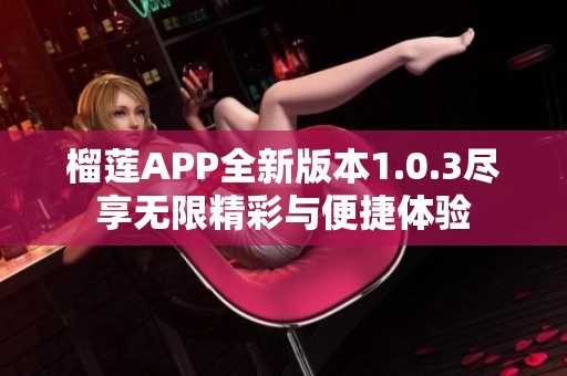 榴莲APP全新版本1.0.3尽享无限精彩与便捷体验