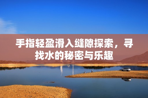 手指轻盈滑入缝隙探索，寻找水的秘密与乐趣