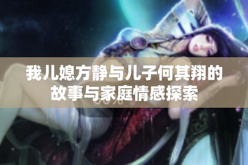 我儿媳方静与儿子何其翔的故事与家庭情感探索