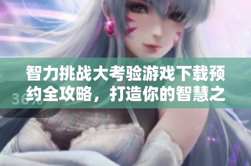 智力挑战大考验游戏下载预约全攻略，打造你的智慧之旅