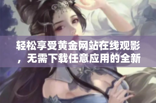 轻松享受黄金网站在线观影，无需下载任意应用的全新体验