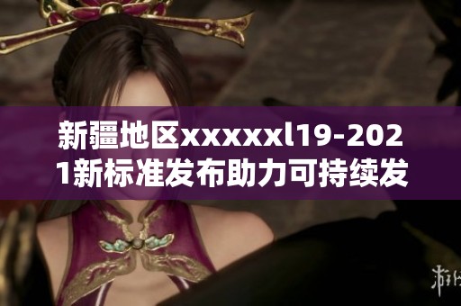 新疆地区xxxxxl19-2021新标准发布助力可持续发展