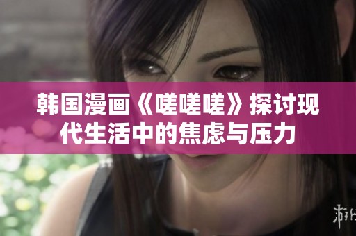 韩国漫画《嗟嗟嗟》探讨现代生活中的焦虑与压力