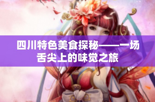 四川特色美食探秘——一场舌尖上的味觉之旅