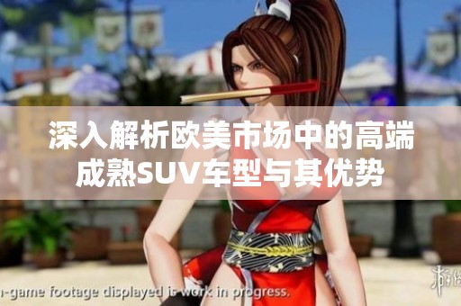 深入解析欧美市场中的高端成熟SUV车型与其优势