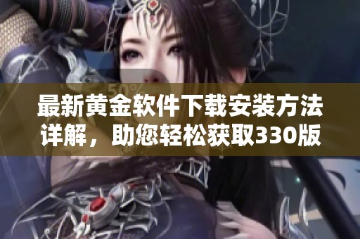 最新黄金软件下载安装方法详解，助您轻松获取330版本