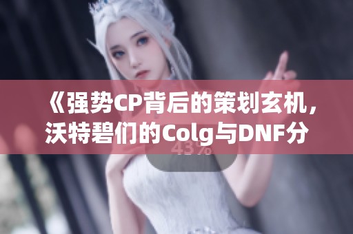 《强势CP背后的策划玄机，沃特碧们的Colg与DNF分析解读》