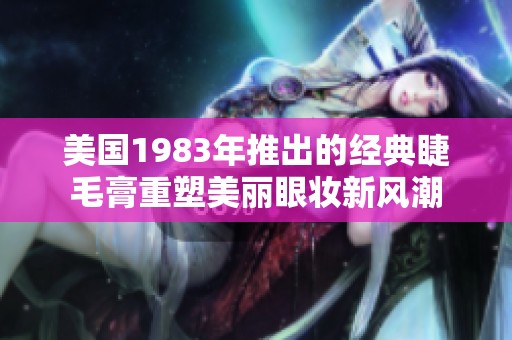 美国1983年推出的经典睫毛膏重塑美丽眼妆新风潮