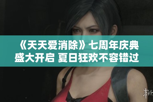 《天天爱消除》七周年庆典盛大开启 夏日狂欢不容错过