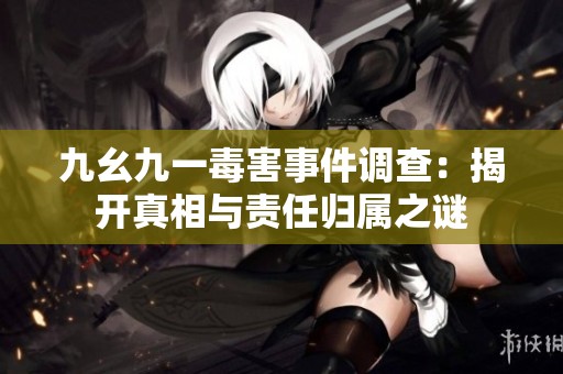 九幺九一毒害事件调查：揭开真相与责任归属之谜