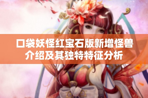 口袋妖怪红宝石版新增怪兽介绍及其独特特征分析