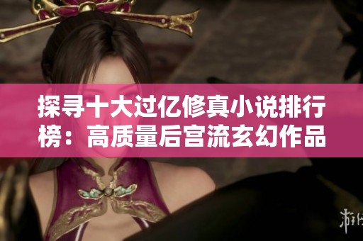 探寻十大过亿修真小说排行榜：高质量后宫流玄幻作品推荐