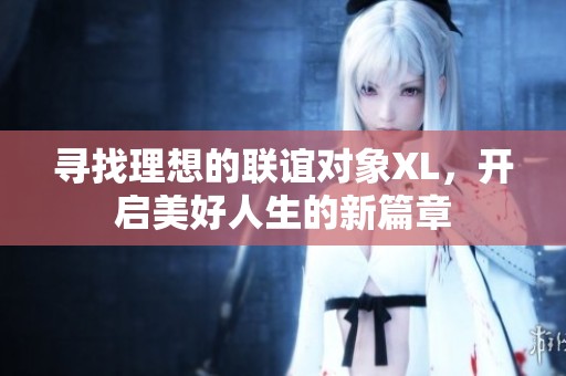 寻找理想的联谊对象XL，开启美好人生的新篇章