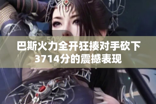 巴斯火力全开狂揍对手砍下3714分的震撼表现