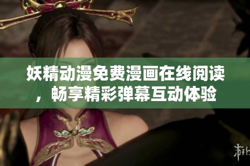 妖精动漫免费漫画在线阅读，畅享精彩弹幕互动体验