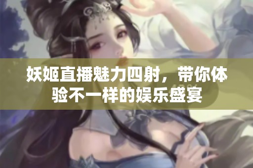 妖姬直播魅力四射，带你体验不一样的娱乐盛宴