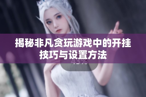 揭秘非凡贪玩游戏中的开挂技巧与设置方法