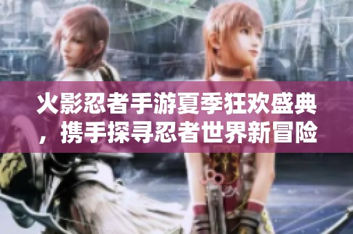 火影忍者手游夏季狂欢盛典，携手探寻忍者世界新冒险