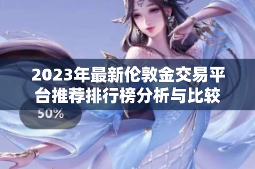 2023年最新伦敦金交易平台推荐排行榜分析与比较