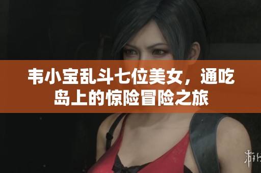 韦小宝乱斗七位美女，通吃岛上的惊险冒险之旅