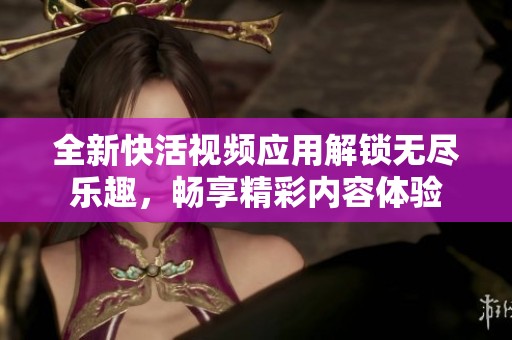 全新快活视频应用解锁无尽乐趣，畅享精彩内容体验