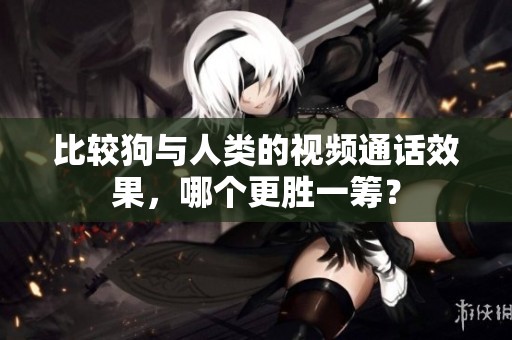 比较狗与人类的视频通话效果，哪个更胜一筹？