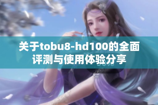 关于tobu8-hd100的全面评测与使用体验分享