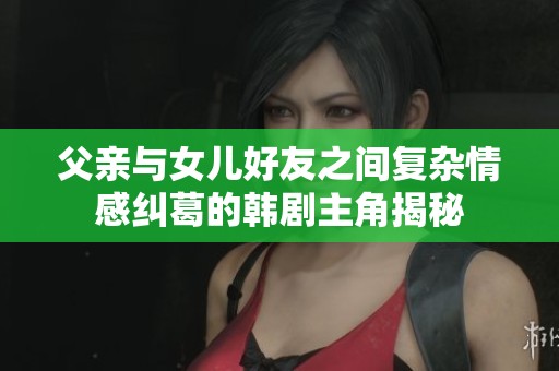 父亲与女儿好友之间复杂情感纠葛的韩剧主角揭秘
