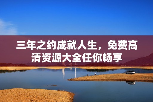 三年之约成就人生，免费高清资源大全任你畅享