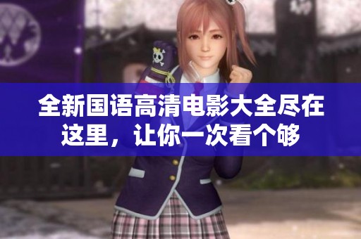 全新国语高清电影大全尽在这里，让你一次看个够