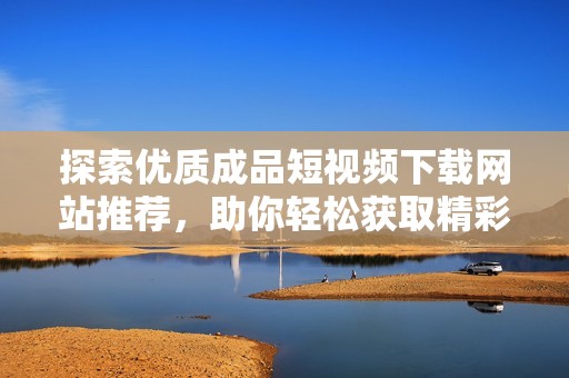 探索优质成品短视频下载网站推荐，助你轻松获取精彩内容
