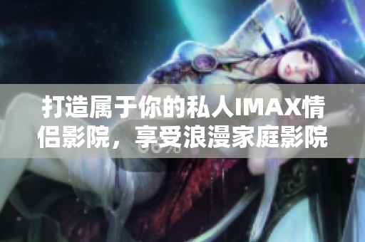 打造属于你的私人IMAX情侣影院，享受浪漫家庭影院体验