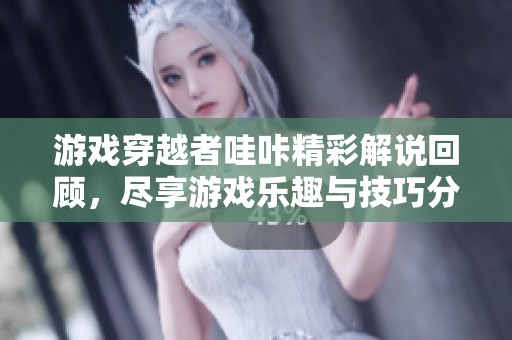游戏穿越者哇咔精彩解说回顾，尽享游戏乐趣与技巧分享