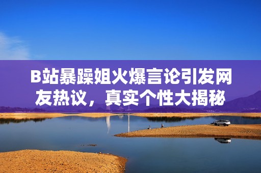 B站暴躁姐火爆言论引发网友热议，真实个性大揭秘