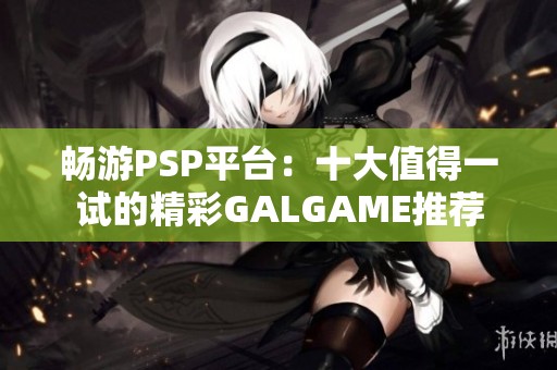 畅游PSP平台：十大值得一试的精彩GALGAME推荐