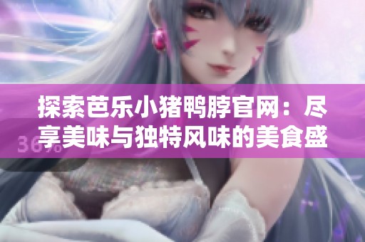 探索芭乐小猪鸭脖官网：尽享美味与独特风味的美食盛宴